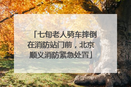 七旬老人骑车摔倒在消防站门前，北京顺义消防紧急处置