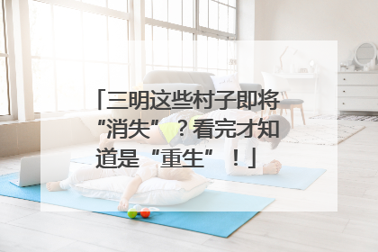 三明这些村子即将“消失”?看完才知道是“重生”!