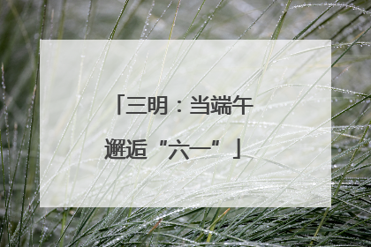 三明：当端午邂逅“六一”