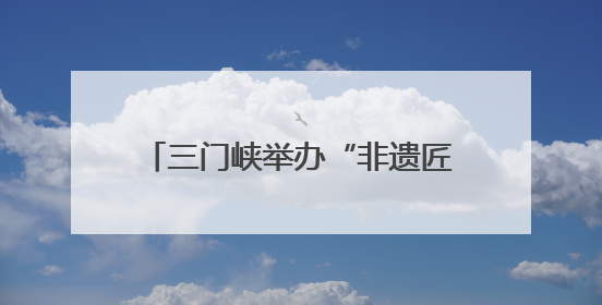 三门峡举办“非遗匠心展”，探索非遗融入现代生活新路径