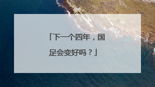 下一个四年，国足会变好吗？