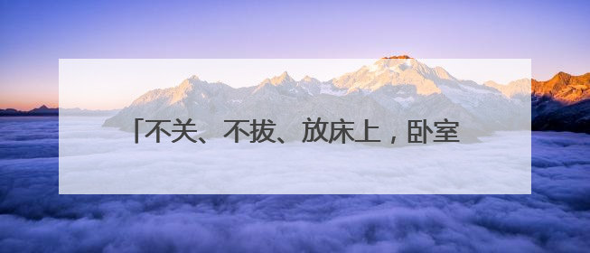 不关、不拔、放床上，卧室被烧光！这个坏习惯赶紧改