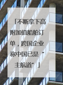 不断拿下高附加值船舶订单，跨国企业称中国已是“主航道”
