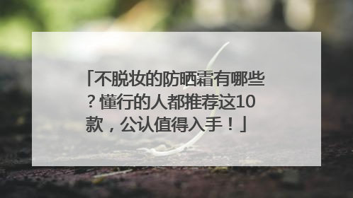 不脱妆的防晒霜有哪些？懂行的人都推荐这10款，公认值得入手！