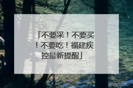 不要采！不要买！不要吃！福建疾控最新提醒
