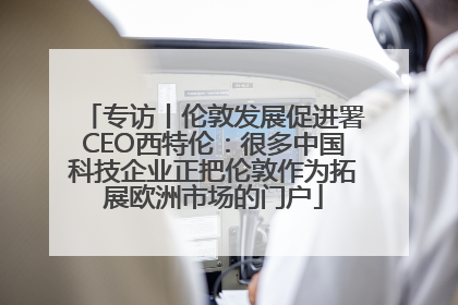 专访丨伦敦发展促进署CEO西特伦：很多中国科技企业正把伦敦作为拓展欧洲市场的门户