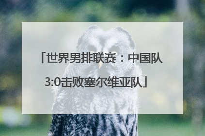 世界男排联赛：中国队3:0击败塞尔维亚队