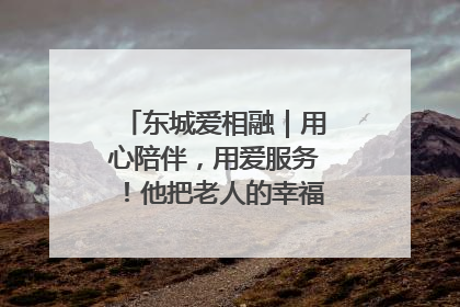 东城爱相融｜用心陪伴，用爱服务！他把老人的幸福感当“大事儿”