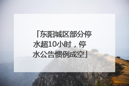 东阳城区部分停水超10小时，停水公告惯例成空