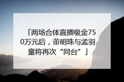 两场合体直播吸金750万元后，董明珠与孟羽童将再次“同台”
