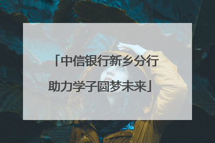 中信银行新乡分行助力学子圆梦未来
