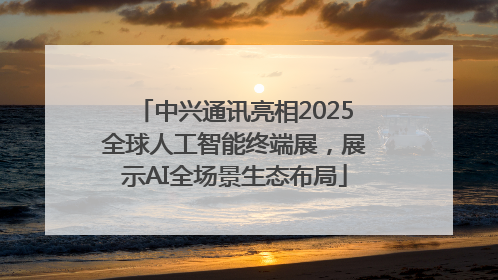 中兴通讯亮相2025全球人工智能终端展，展示AI全场景生态布局