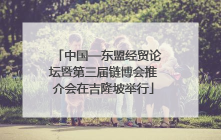 中国—东盟经贸论坛暨第三届链博会推介会在吉隆坡举行