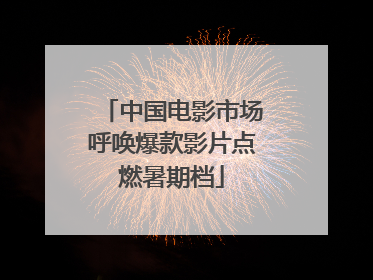 中国电影市场呼唤爆款影片点燃暑期档