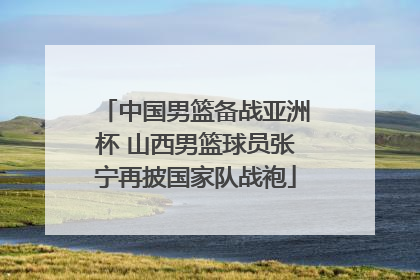 中国男篮备战亚洲杯 山西男篮球员张宁再披国家队战袍