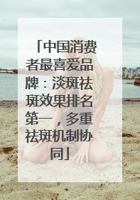 中国消费者最喜爱品牌：淡斑祛斑效果排名第一，多重祛斑机制协同