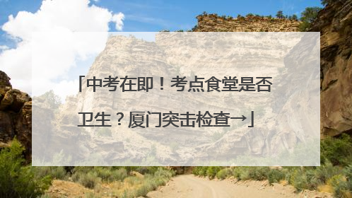 中考在即！考点食堂是否卫生？厦门突击检查→