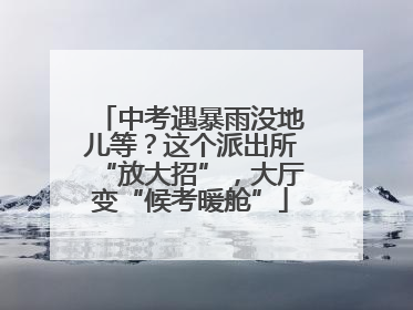 中考遇暴雨没地儿等？这个派出所“放大招”，大厅变“候考暖舱”