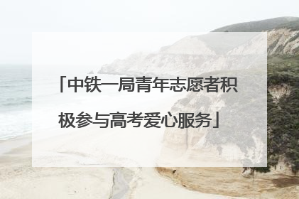 中铁一局青年志愿者积极参与高考爱心服务