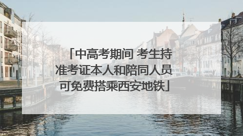 中高考期间 考生持准考证本人和陪同人员可免费搭乘西安地铁
