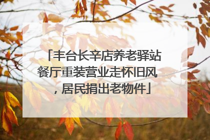 丰台长辛店养老驿站餐厅重装营业走怀旧风，居民捐出老物件