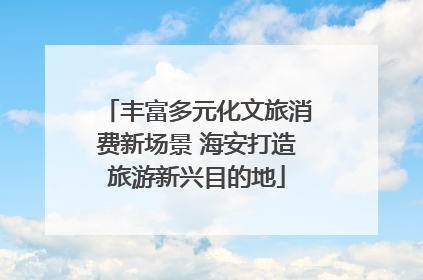 丰富多元化文旅消费新场景 海安打造旅游新兴目的地