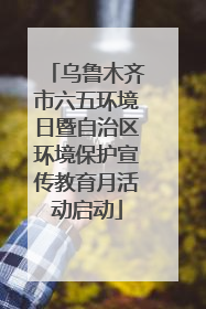 乌鲁木齐市六五环境日暨自治区环境保护宣传教育月活动启动