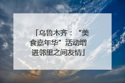 乌鲁木齐：“美食嘉年华”活动增进邻里之间友情