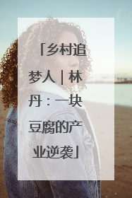 乡村追梦人｜林丹：一块豆腐的产业逆袭