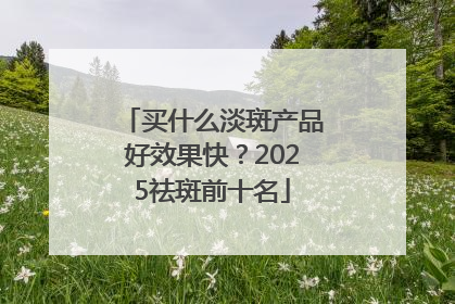 买什么淡斑产品好效果快？2025祛斑前十名