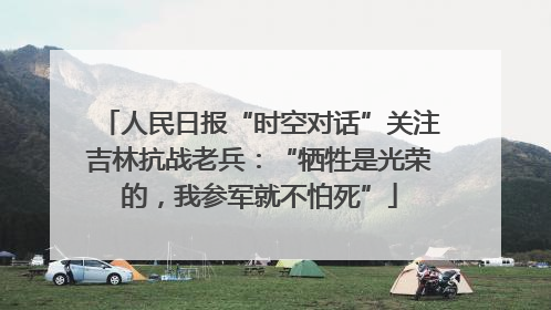 人民日报“时空对话”关注吉林抗战老兵：“牺牲是光荣的，我参军就不怕死”