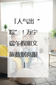 人气出“粽”！万宁端午假期文旅数据亮眼