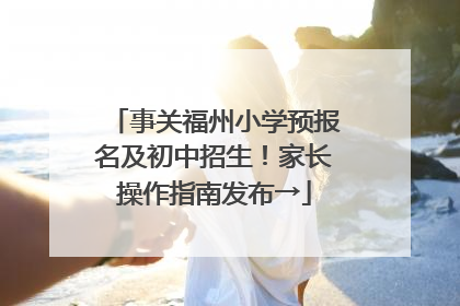 事关福州小学预报名及初中招生！家长操作指南发布→
