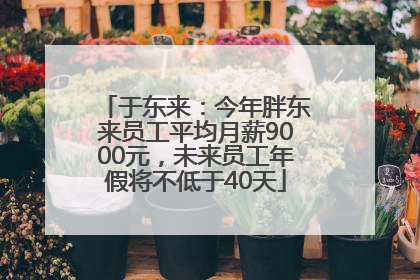于东来：今年胖东来员工平均月薪9000元，未来员工年假将不低于40天