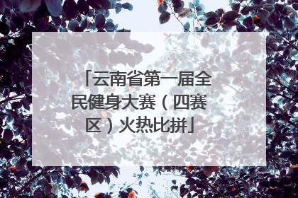 云南省第一届全民健身大赛（四赛区）火热比拼