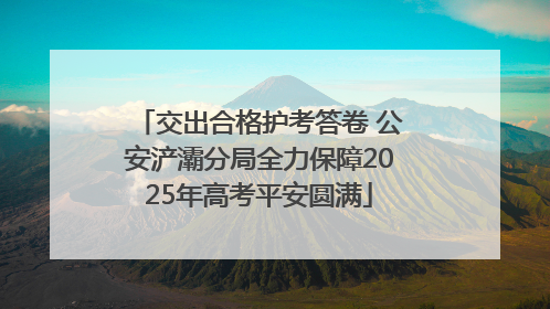 交出合格护考答卷 公安浐灞分局全力保障2025年高考平安圆满