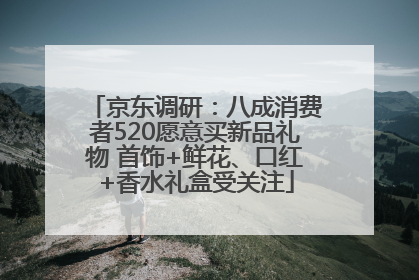 京东调研：八成消费者520愿意买新品礼物 首饰+鲜花、口红+香水礼盒受关注