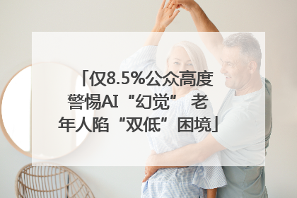 仅8.5%公众高度警惕AI“幻觉” 老年人陷“双低”困境