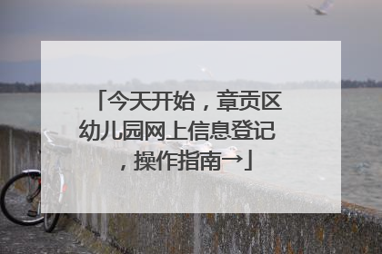 今天开始，章贡区幼儿园网上信息登记，操作指南→