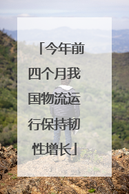 今年前四个月我国物流运行保持韧性增长