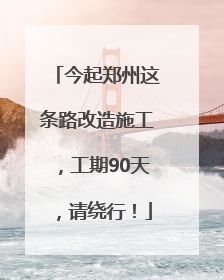 今起郑州这条路改造施工，工期90天，请绕行！