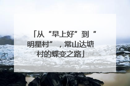 从“早上好”到“明星村”，常山达塘村的蝶变之路