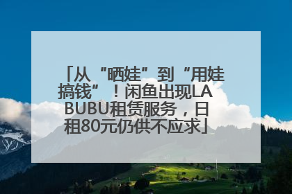 从“晒娃”到“用娃搞钱”！闲鱼出现LABUBU租赁服务，日租80元仍供不应求