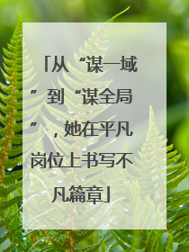 从“谋一域”到“谋全局”，她在平凡岗位上书写不凡篇章
