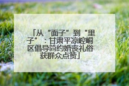 从“面子”到“里子”：甘肃平凉崆峒区倡导简约婚丧礼俗获群众点赞