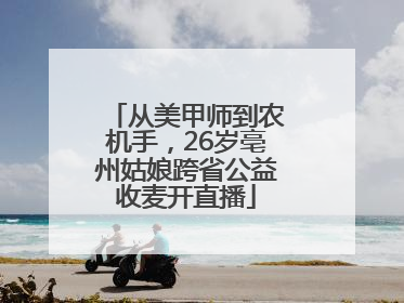 从美甲师到农机手，26岁亳州姑娘跨省公益收麦开直播