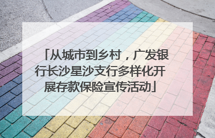 从城市到乡村，广发银行长沙星沙支行多样化开展存款保险宣传活动