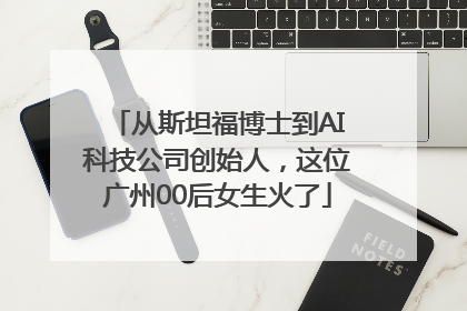 从斯坦福博士到AI科技公司创始人，这位广州00后女生火了