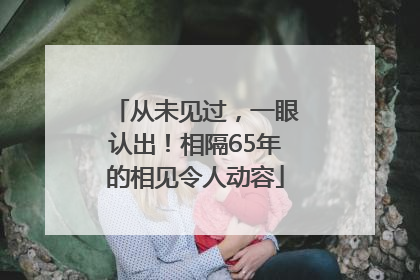 从未见过，一眼认出！相隔65年的相见令人动容