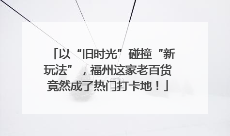 以“旧时光”碰撞“新玩法”，福州这家老百货竟然成了热门打卡地！